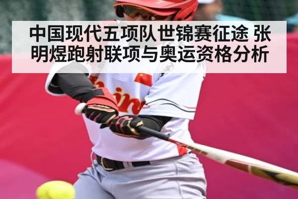 中国现代五项队世锦赛征途 张明煜跑射联项与奥运资格分析